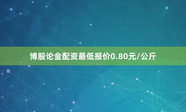 博股论金配资最低报价0.80元/公斤