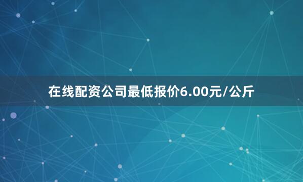在线配资公司最低报价6.00元/公斤