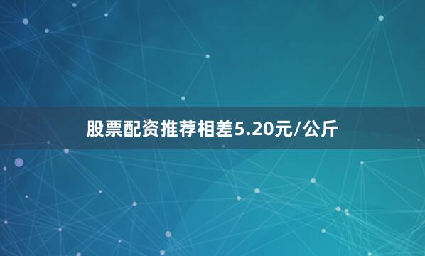 股票配资推荐相差5.20元/公斤