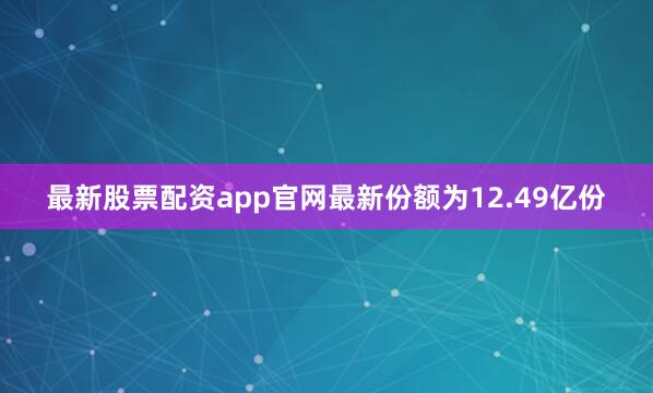 最新股票配资app官网最新份额为12.49亿份