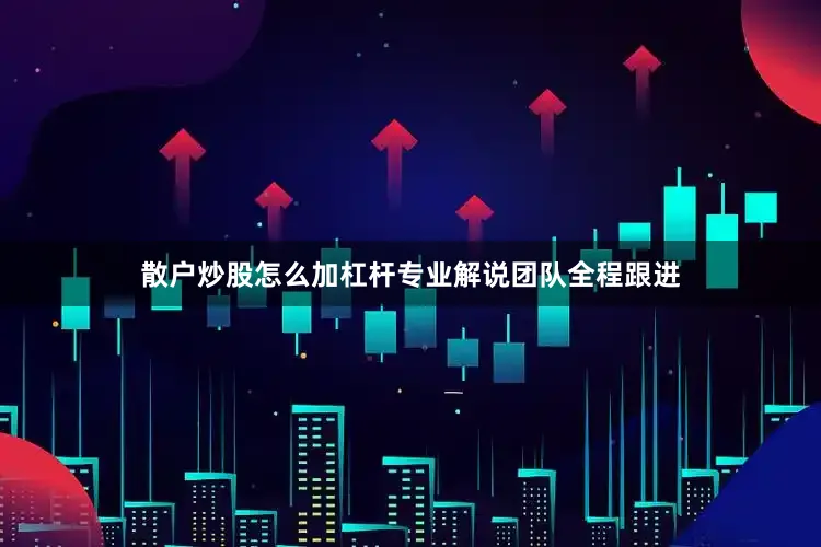 散户炒股怎么加杠杆专业解说团队全程跟进