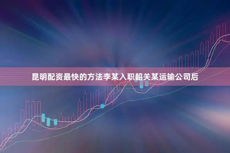 昆明配资最快的方法李某入职韶关某运输公司后