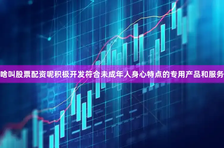 啥叫股票配资呢积极开发符合未成年人身心特点的专用产品和服务