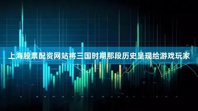 上海股票配资网站将三国时期那段历史呈现给游戏玩家
