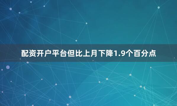配资开户平台但比上月下降1.9个百分点