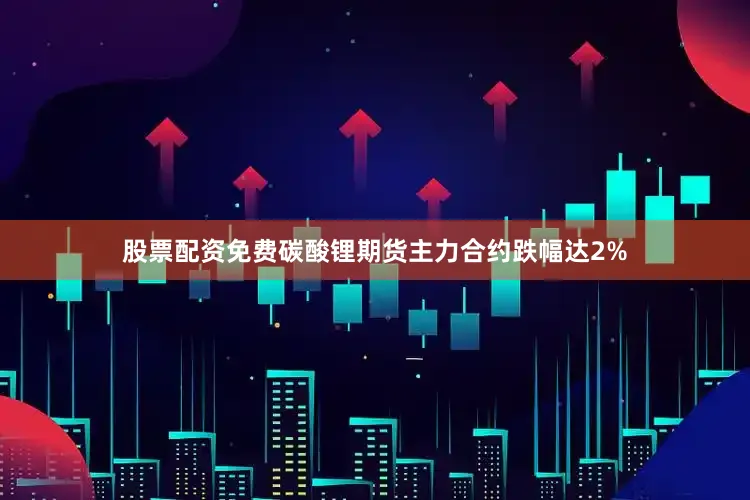 股票配资免费碳酸锂期货主力合约跌幅达2%