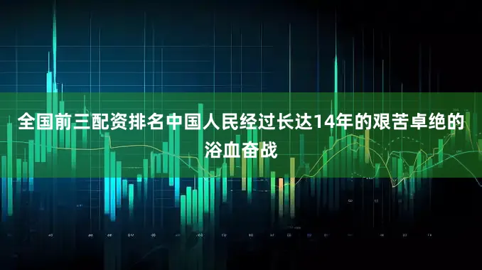 全国前三配资排名中国人民经过长达14年的艰苦卓绝的浴血奋战