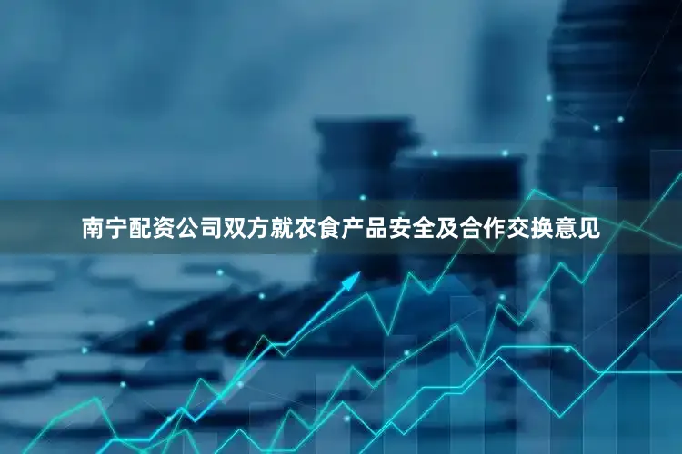 南宁配资公司双方就农食产品安全及合作交换意见