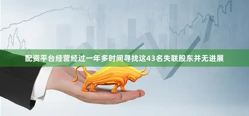 配资平台经营经过一年多时间寻找这43名失联股东并无进展