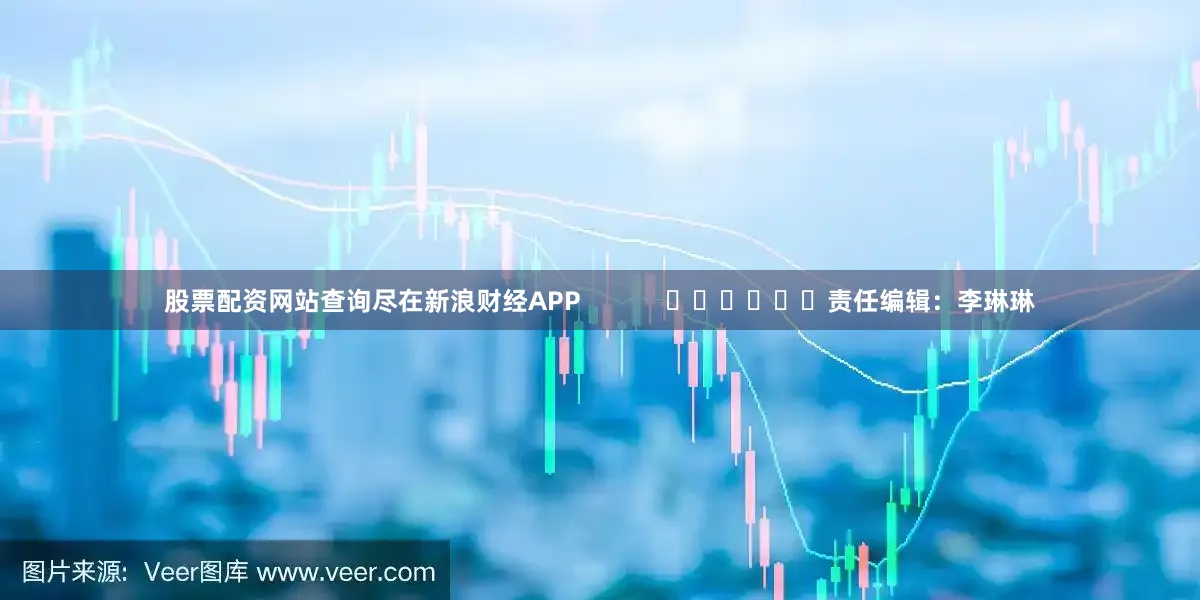 股票配资网站查询尽在新浪财经APP            						责任编辑：李琳琳