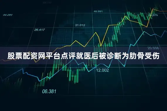 股票配资网平台点评就医后被诊断为肋骨受伤