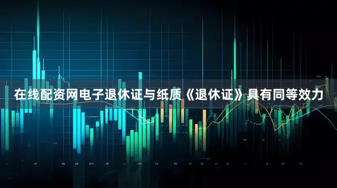 在线配资网电子退休证与纸质《退休证》具有同等效力