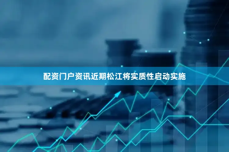 配资门户资讯近期松江将实质性启动实施