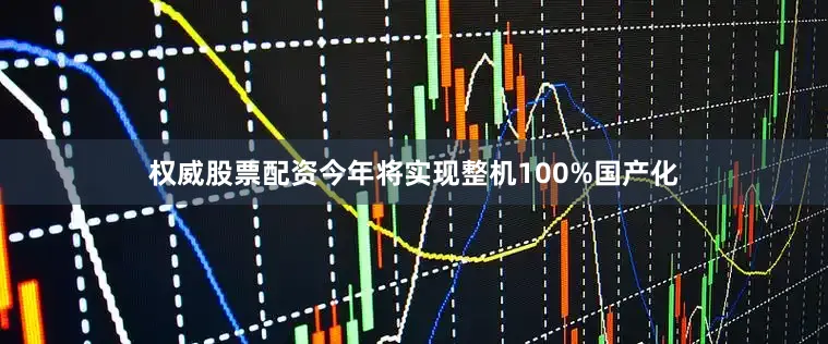 权威股票配资今年将实现整机100%国产化