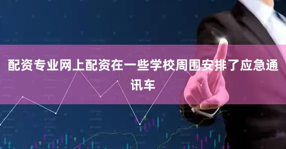 配资专业网上配资在一些学校周围安排了应急通讯车