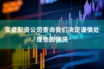 实盘配资公司查询我们决定谨慎处理他的情况
