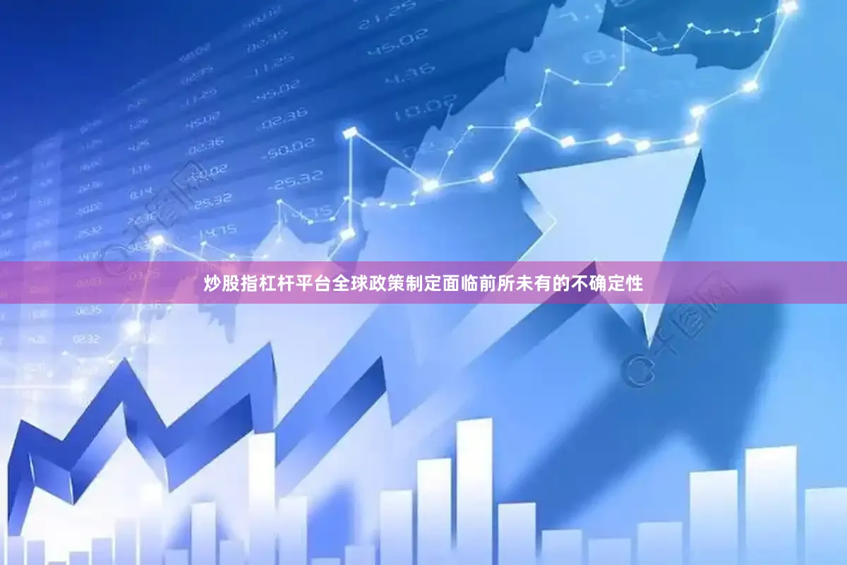 炒股指杠杆平台全球政策制定面临前所未有的不确定性