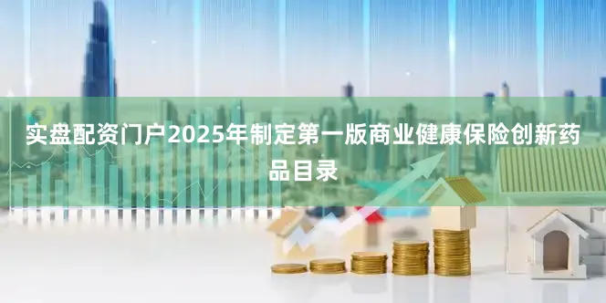 实盘配资门户2025年制定第一版商业健康保险创新药品目录