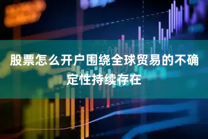 股票怎么开户围绕全球贸易的不确定性持续存在