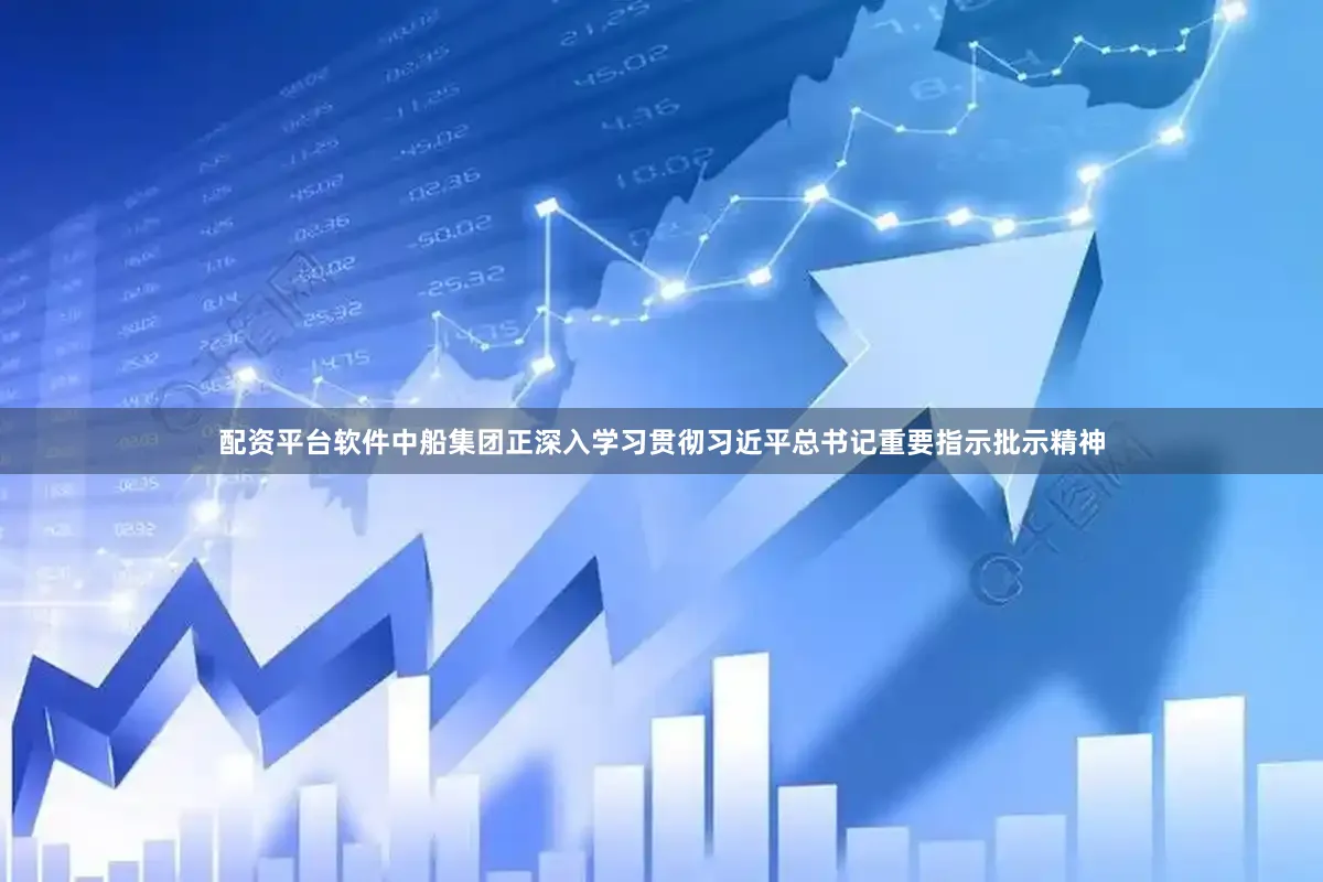 配资平台软件中船集团正深入学习贯彻习近平总书记重要指示批示精神