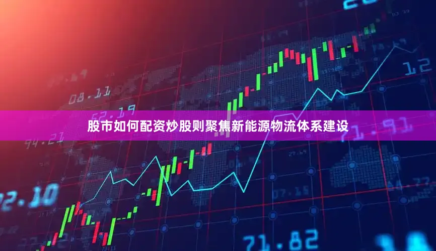 股市如何配资炒股则聚焦新能源物流体系建设