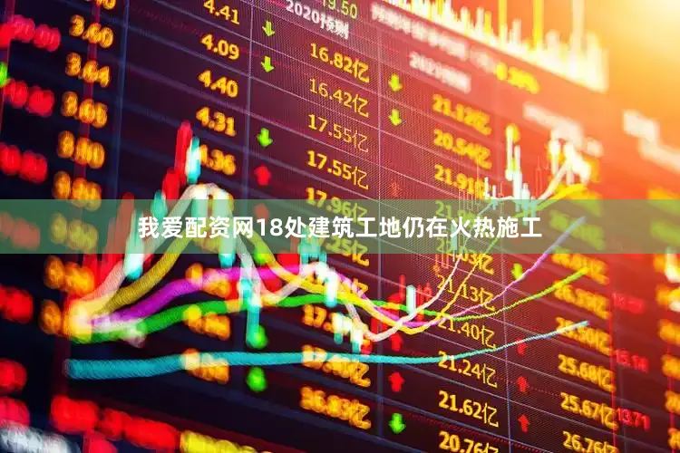 我爱配资网18处建筑工地仍在火热施工
