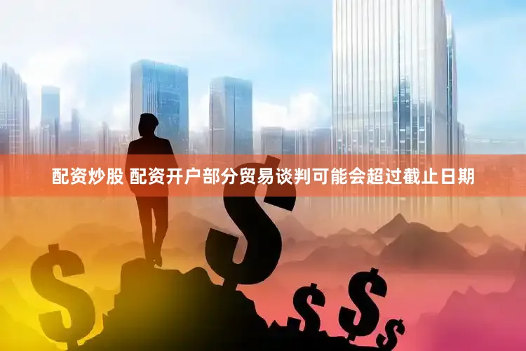 配资炒股 配资开户部分贸易谈判可能会超过截止日期