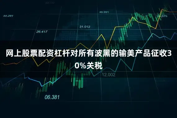 网上股票配资杠杆对所有波黑的输美产品征收30%关税