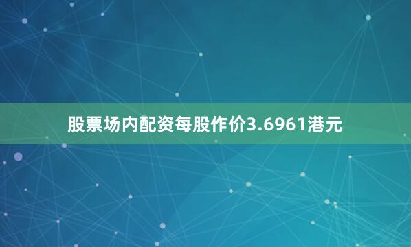 股票场内配资每股作价3.6961港元