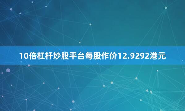 10倍杠杆炒股平台每股作价12.9292港元