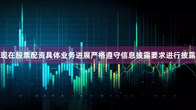 现在股票配资具体业务进展严格遵守信息披露要求进行披露