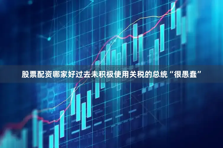 股票配资哪家好过去未积极使用关税的总统“很愚蠢”