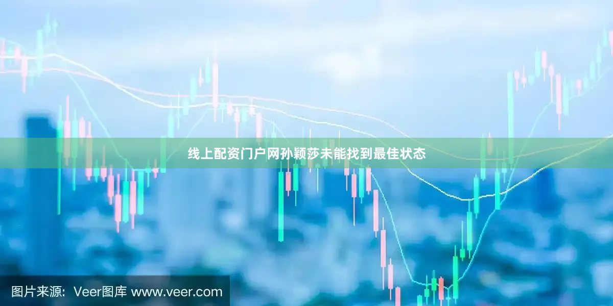 线上配资门户网孙颖莎未能找到最佳状态