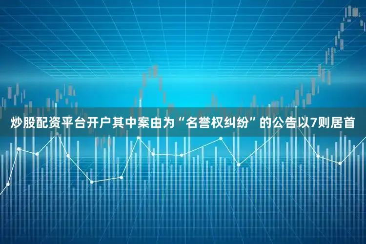 炒股配资平台开户其中案由为“名誉权纠纷”的公告以7则居首
