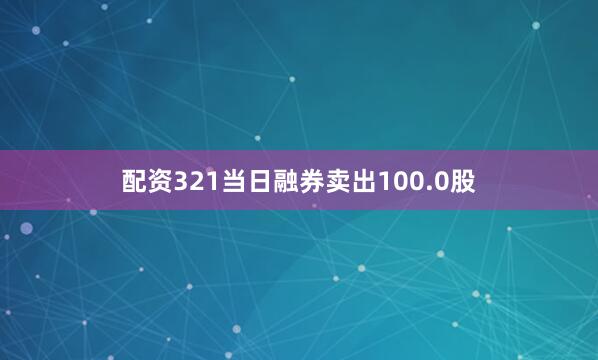 配资321当日融券卖出100.0股