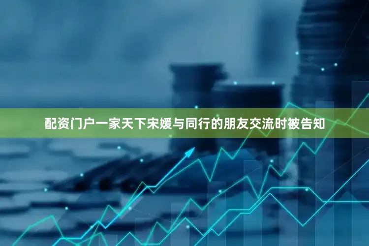 配资门户一家天下宋媛与同行的朋友交流时被告知