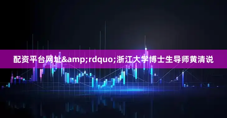 配资平台网址&rdquo;浙江大学博士生导师黄清说