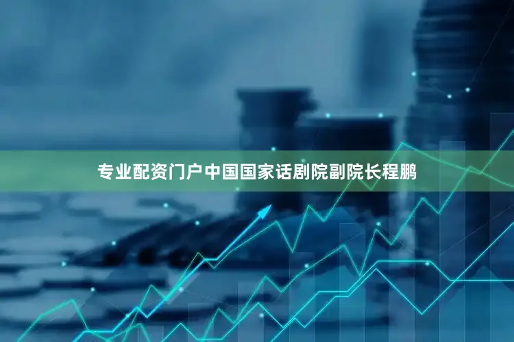 专业配资门户中国国家话剧院副院长程鹏