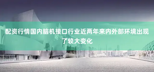 配资行情国内脑机接口行业近两年来内外部环境出现了较大变化