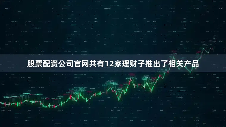 股票配资公司官网共有12家理财子推出了相关产品