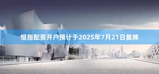 恒指配资开户预计于2025年7月21日复牌