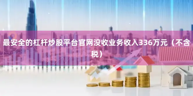 最安全的杠杆炒股平台官网没收业务收入336万元（不含税）