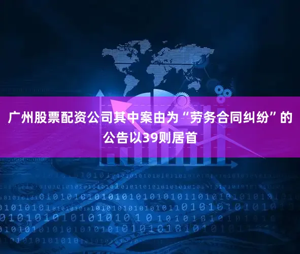 广州股票配资公司其中案由为“劳务合同纠纷”的公告以39则居首