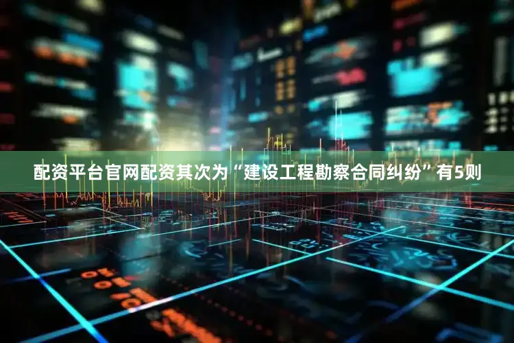 配资平台官网配资其次为“建设工程勘察合同纠纷”有5则