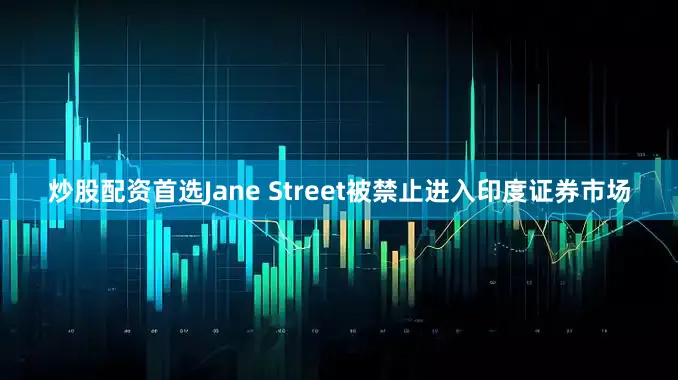 炒股配资首选Jane Street被禁止进入印度证券市场