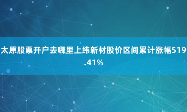 太原股票开户去哪里上纬新材股价区间累计涨幅519.41%