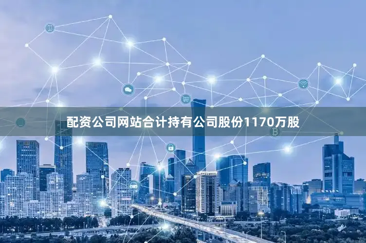 配资公司网站合计持有公司股份1170万股