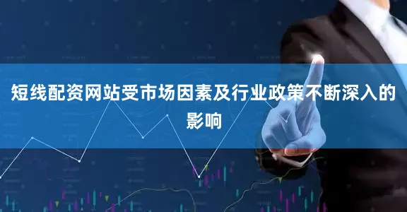 短线配资网站受市场因素及行业政策不断深入的影响