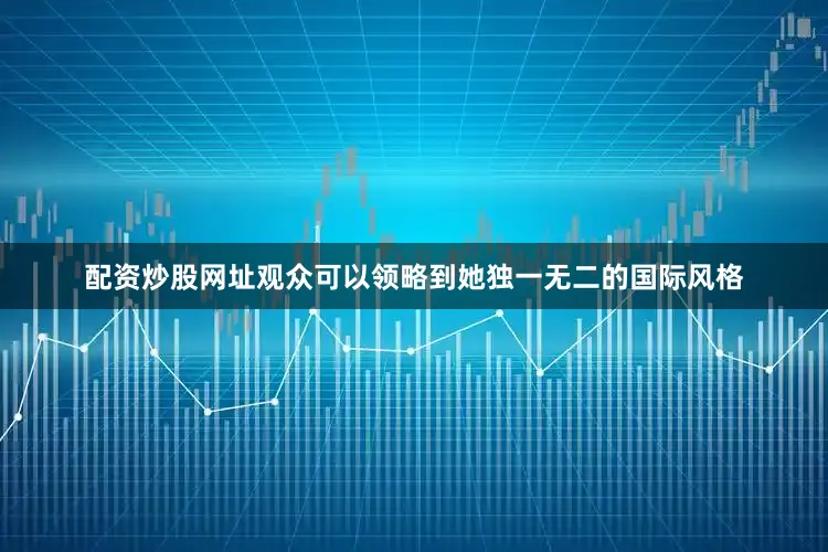 配资炒股网址观众可以领略到她独一无二的国际风格