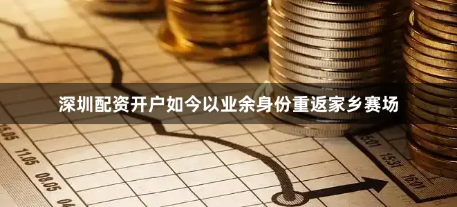 深圳配资开户如今以业余身份重返家乡赛场